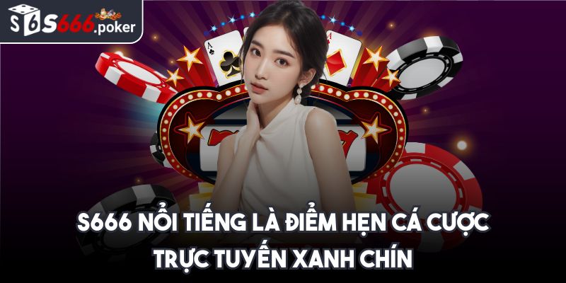 S666 nổi tiếng là điểm hẹn cá cược trực tuyến xanh chín