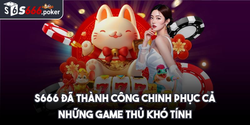 S666 đã thành công chinh phục cả những game thủ khó tính