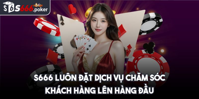 S666 luôn đặt dịch vụ chăm sóc khách hàng lên hàng đầu